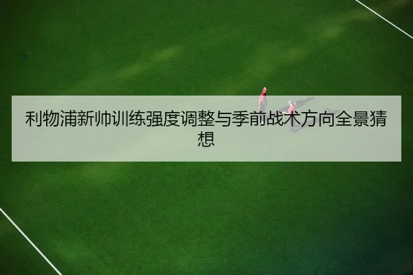 利物浦新帅训练强度调整与季前战术方向全景猜想