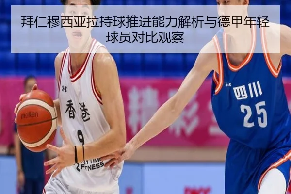 拜仁穆西亚拉持球推进能力解析与德甲年轻球员对比观察