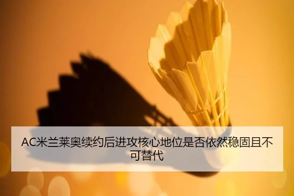 AC米兰莱奥续约后进攻核心地位是否依然稳固且不可替代