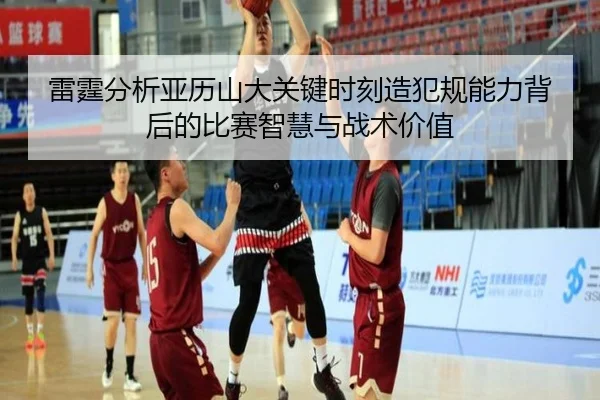 雷霆分析亚历山大关键时刻造犯规能力背后的比赛智慧与战术价值