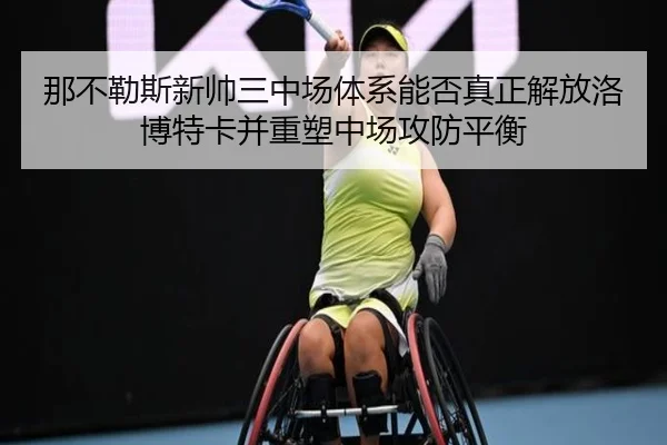那不勒斯新帅三中场体系能否真正解放洛博特卡并重塑中场攻防平衡