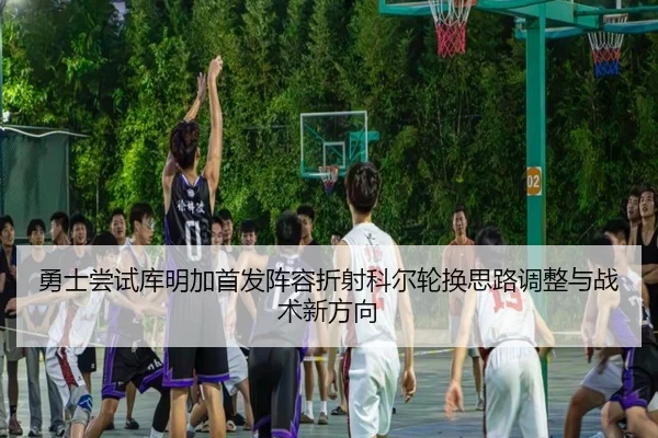 勇士尝试库明加首发阵容折射科尔轮换思路调整与战术新方向